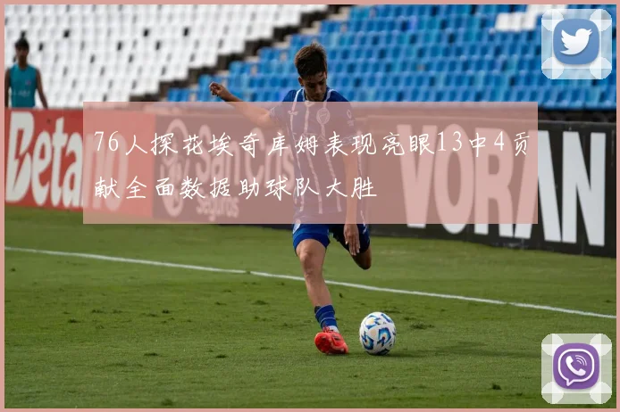 76人探花埃奇库姆表现亮眼13中4贡献全面数据助球队大胜