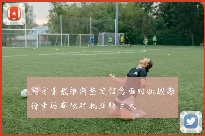 阿方索戴维斯坚定信念面对挑战期待重返赛场对抗亚特兰大