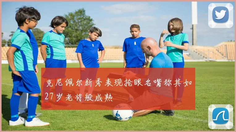 克尼佩尔新秀表现抢眼名嘴称其如27岁老将般成熟